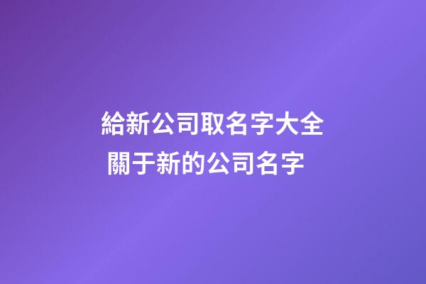 給新公司取名字大全 關于新的公司名字-第1張-公司起名-玄機派